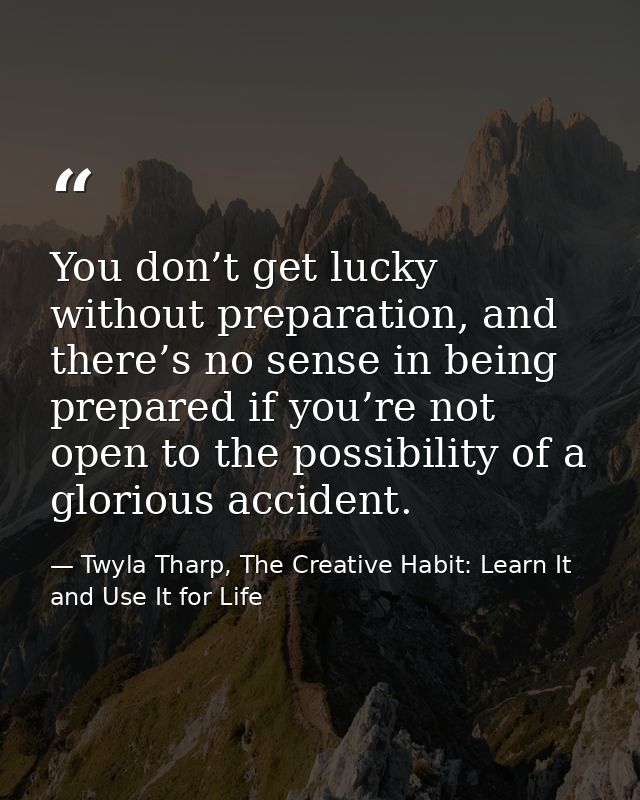 You don’t get lucky without preparation, and there’s no sense in being prepared if you’re not open to the possibility of — Twyla Tharp, The Creative Habit: Learn It and Use It for Life