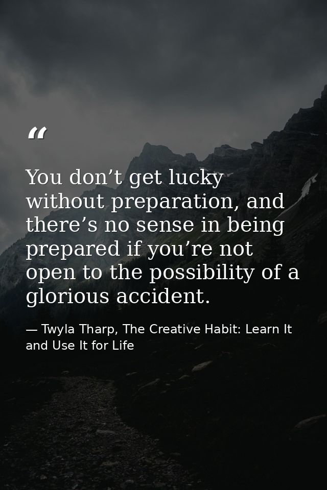 You don’t get lucky without preparation, and there’s no sense in being prepared if you’re not open to the possibility of — Twyla Tharp, The Creative Habit: Learn It and Use It for Life