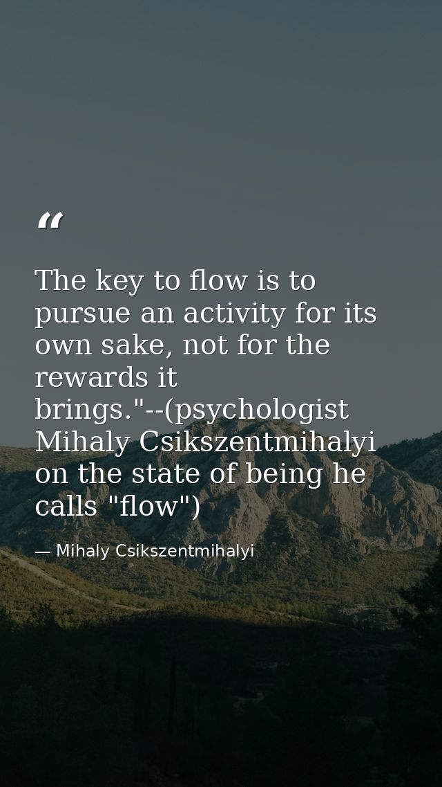 The key to flow is to pursue an activity for its own sake, not for the rewards it brings."--(psychologist Mihaly Csiksze — Mihaly Csikszentmihalyi