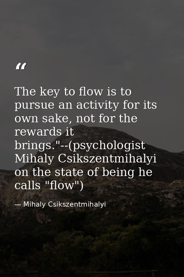 The key to flow is to pursue an activity for its own sake, not for the rewards it brings."--(psychologist Mihaly Csiksze — Mihaly Csikszentmihalyi