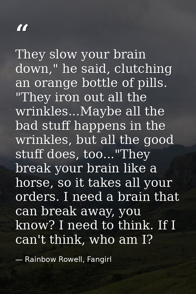 They slow your brain down," he said, clutching an orange bottle of pills. "They iron out all the wrinkles...Maybe all th — Rainbow Rowell, Fangirl