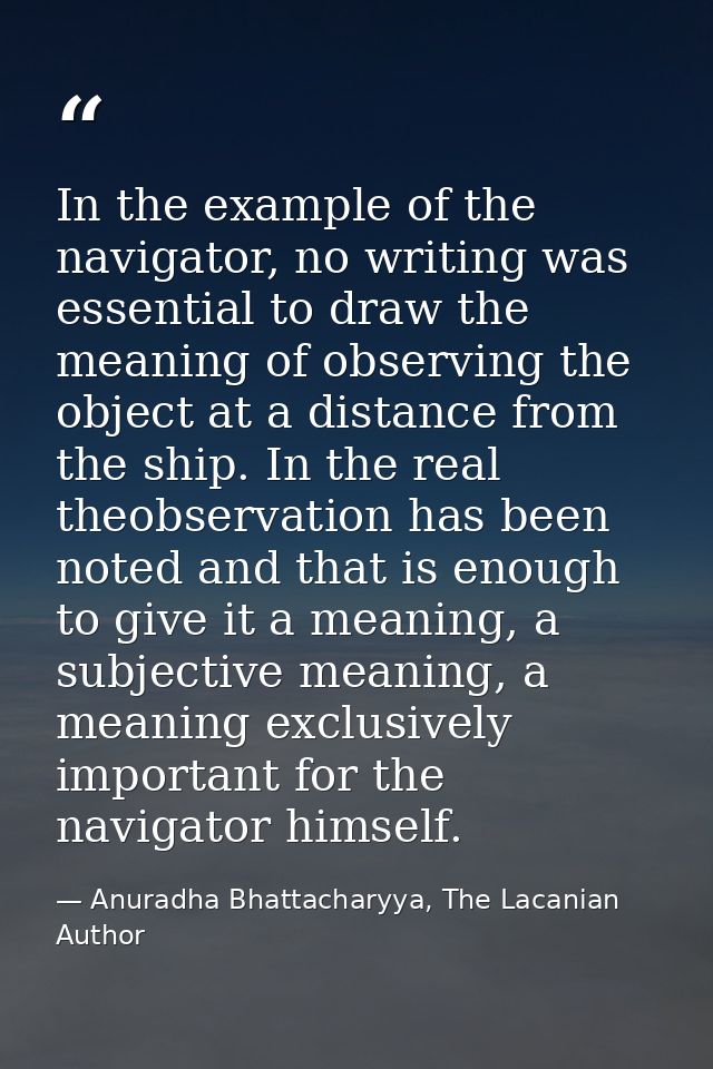 In the example of the navigator, no writing was essential to draw the meaning of observing the object at a distance from — Anuradha Bhattacharyya, The Lacanian Author