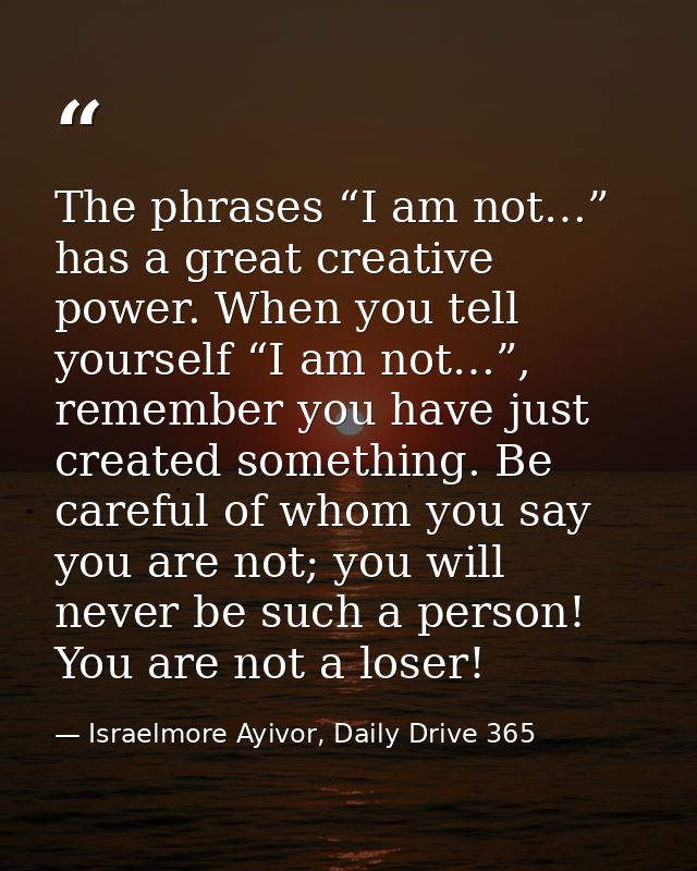The phrases “I am not…” has a great creative power. When you tell yourself “I am not…”, remember you have just created s — Israelmore Ayivor, Daily Drive 365