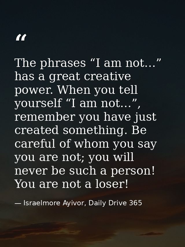 The phrases “I am not…” has a great creative power. When you tell yourself “I am not…”, remember you have just created s — Israelmore Ayivor, Daily Drive 365