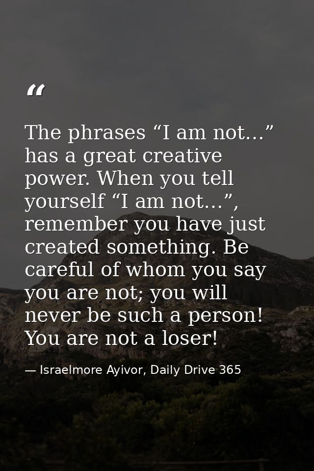 The phrases “I am not…” has a great creative power. When you tell yourself “I am not…”, remember you have just created s — Israelmore Ayivor, Daily Drive 365