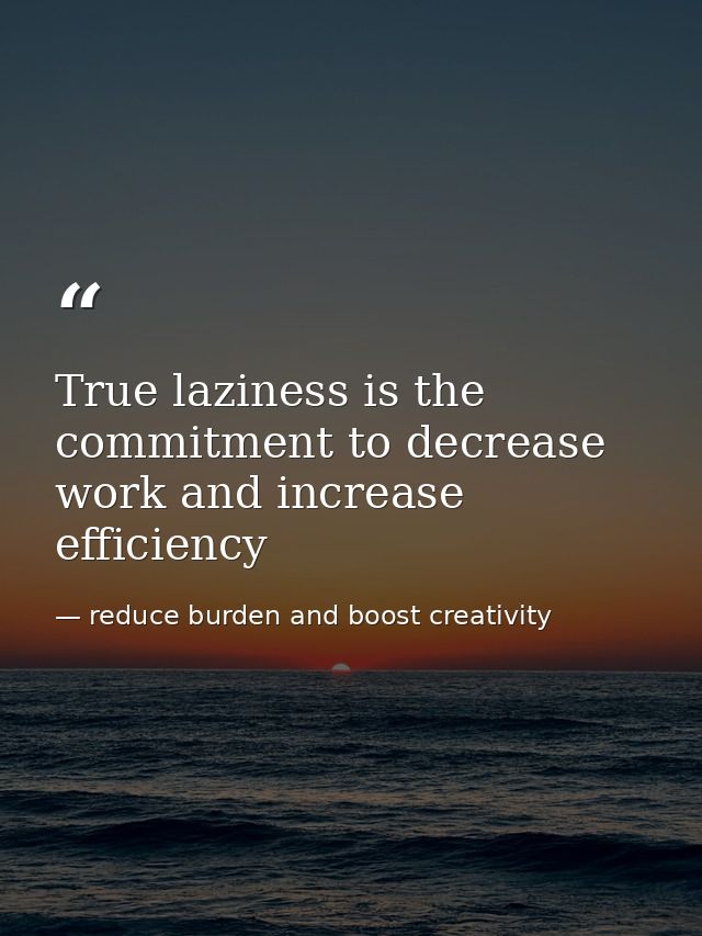 True laziness is the commitment to decrease work and increase efficiency — reduce burden and boost creativity