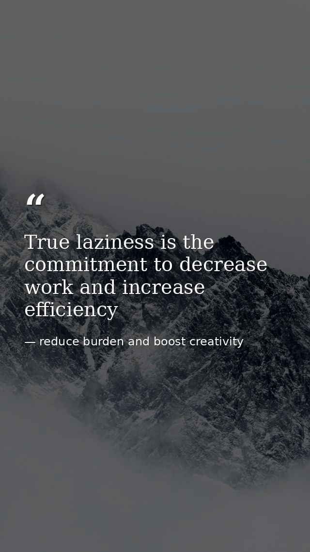 True laziness is the commitment to decrease work and increase efficiency — reduce burden and boost creativity