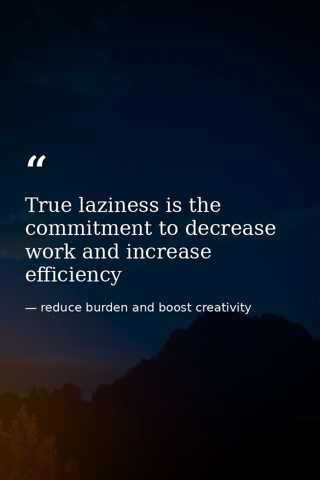 True laziness is the commitment to decrease work and increase efficiency — reduce burden and boost creativity
