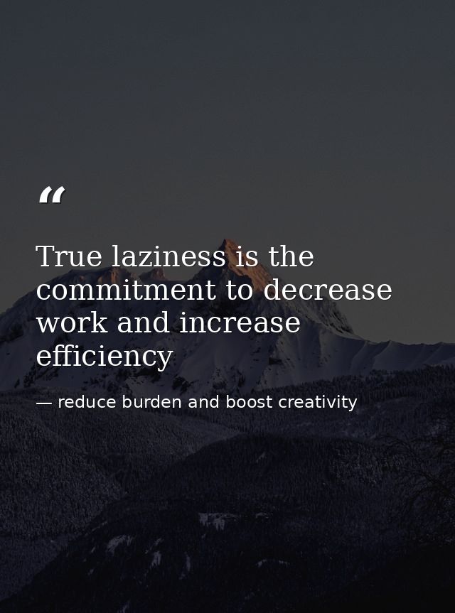 True laziness is the commitment to decrease work and increase efficiency — reduce burden and boost creativity