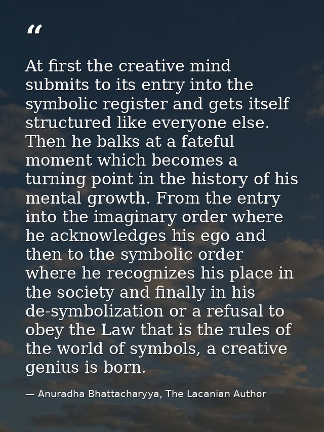 At first the creative mind submits to its entry into the symbolic register and gets itself structured like everyone else — Anuradha Bhattacharyya, The Lacanian Author