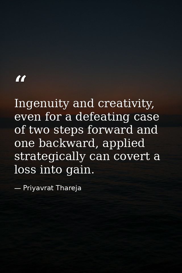 Ingenuity and creativity, even for a defeating case of two steps forward and one backward, applied strategically can cov — Priyavrat Thareja