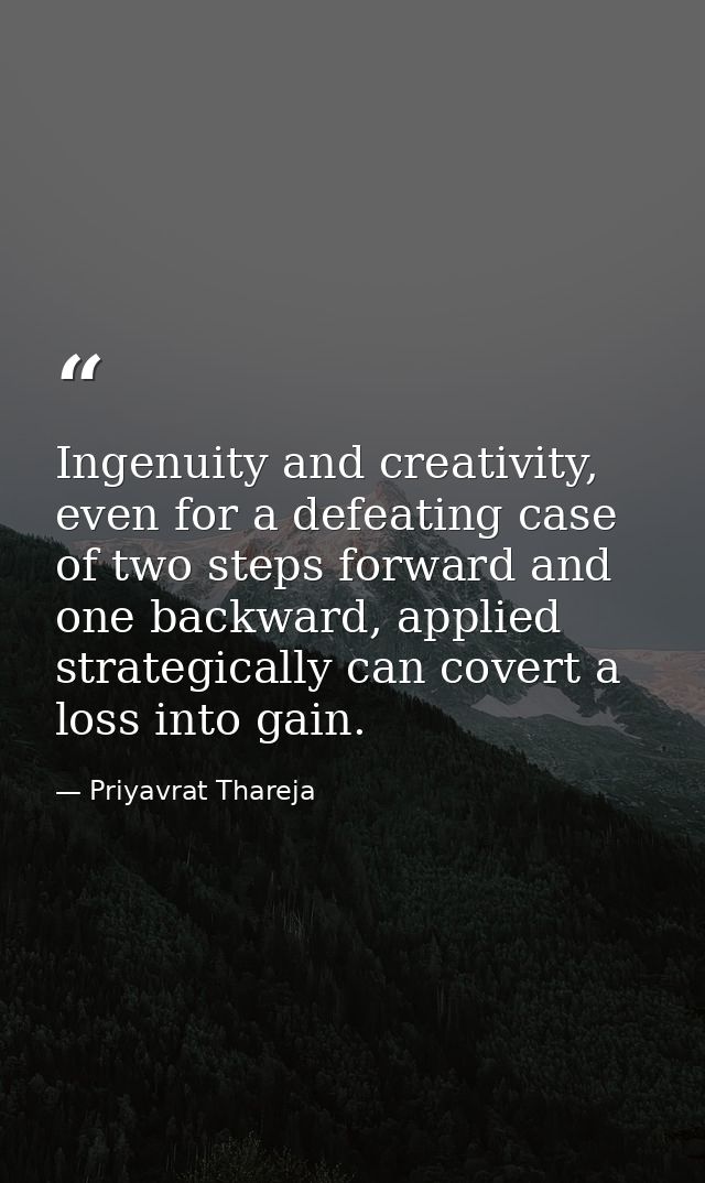 Ingenuity and creativity, even for a defeating case of two steps forward and one backward, applied strategically can cov — Priyavrat Thareja