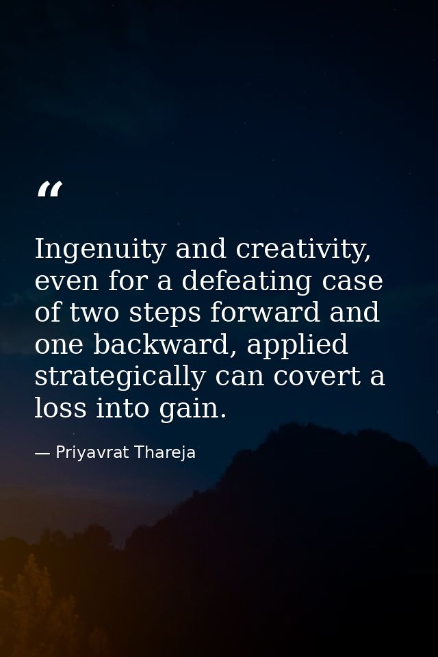 Ingenuity and creativity, even for a defeating case of two steps forward and one backward, applied strategically can cov — Priyavrat Thareja