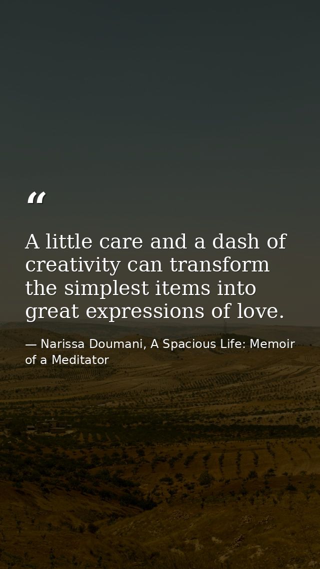 A little care and a dash of creativity can transform the simplest items into great expressions of love. — Narissa Doumani, A Spacious Life: Memoir of a Meditator