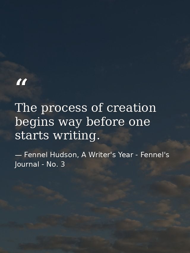 The process of creation begins way before one starts writing. — Fennel Hudson, A Writer's Year - Fennel's Journal - No. 3