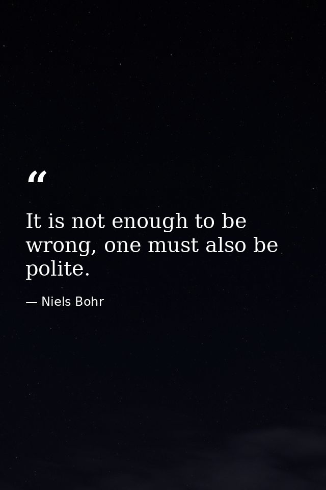 It is not enough to be wrong, one must also be polite. — Niels Bohr