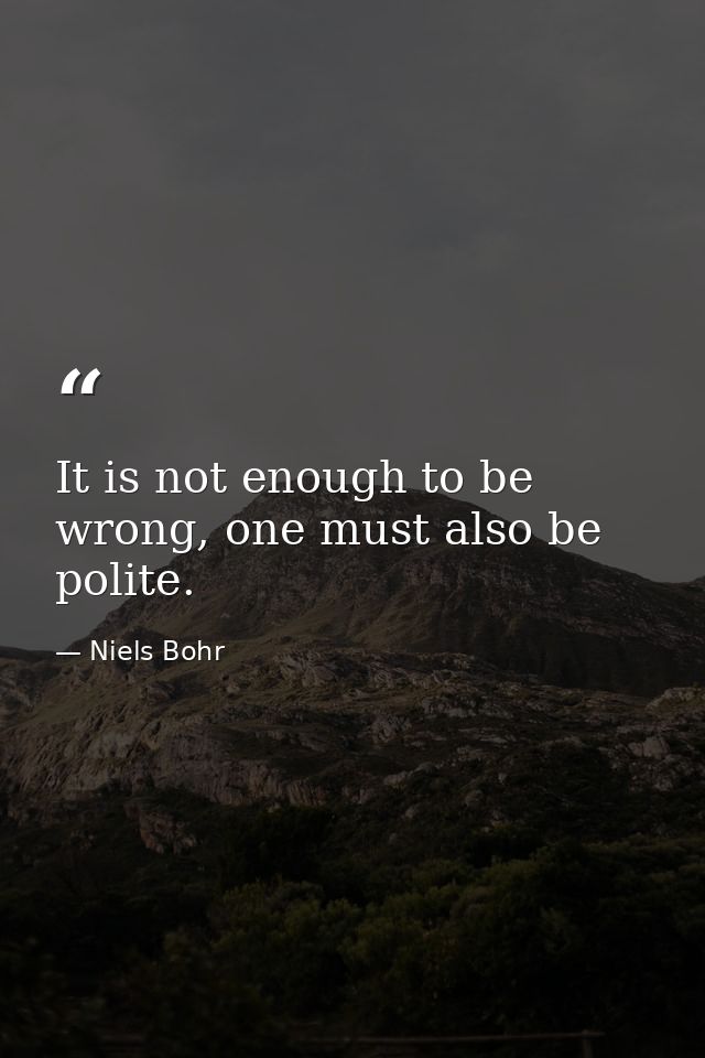 It is not enough to be wrong, one must also be polite. — Niels Bohr