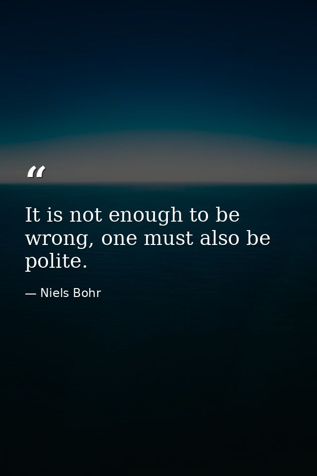 It is not enough to be wrong, one must also be polite. — Niels Bohr