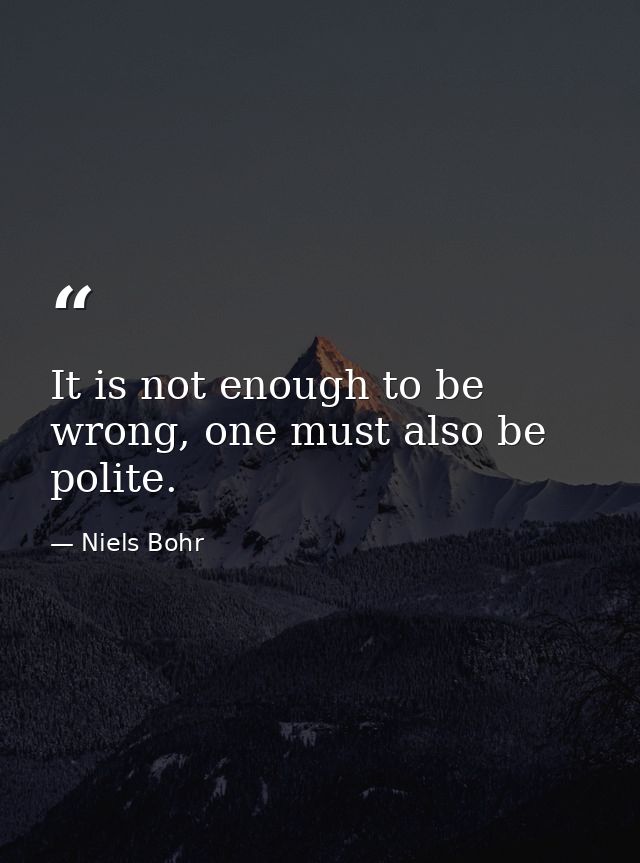 It is not enough to be wrong, one must also be polite. — Niels Bohr