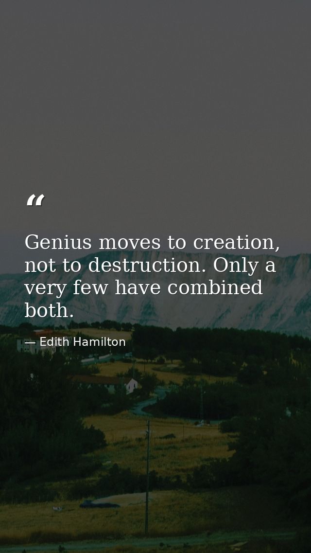 Genius moves to creation, not to destruction. Only a very few have combined both. — Edith Hamilton