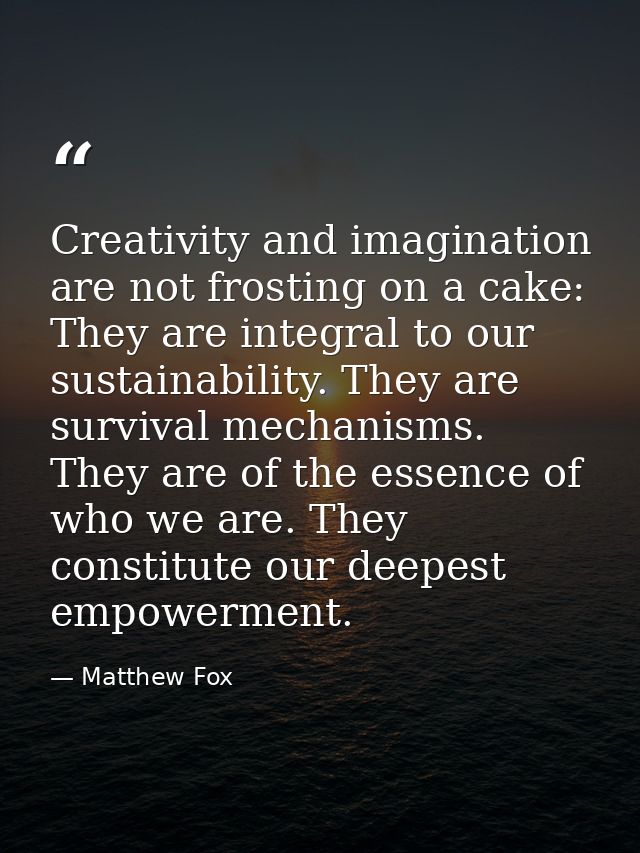 Creativity and imagination are not frosting on a cake: They are integral to our sustainability. They are survival mechan — Matthew Fox