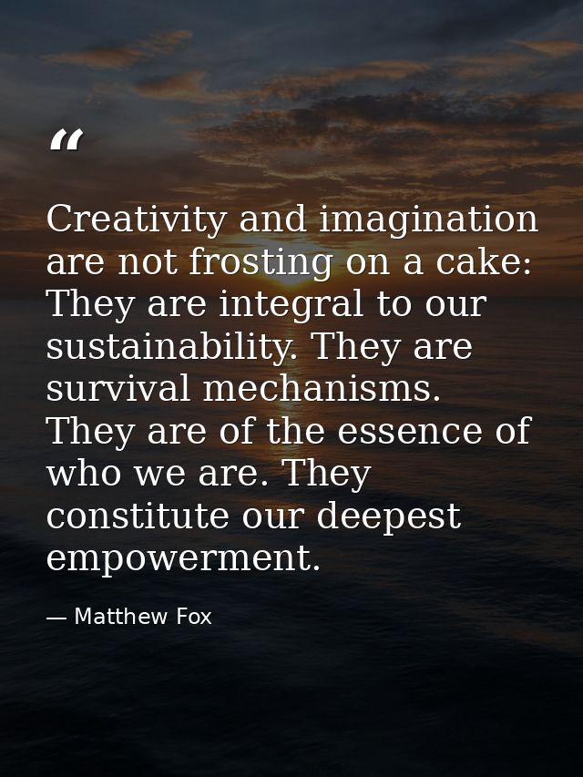 Creativity and imagination are not frosting on a cake: They are integral to our sustainability. They are survival mechan — Matthew Fox