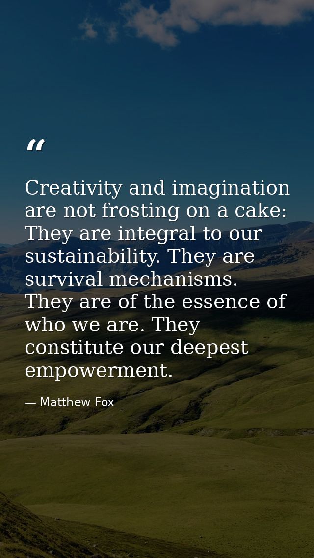 Creativity and imagination are not frosting on a cake: They are integral to our sustainability. They are survival mechan — Matthew Fox