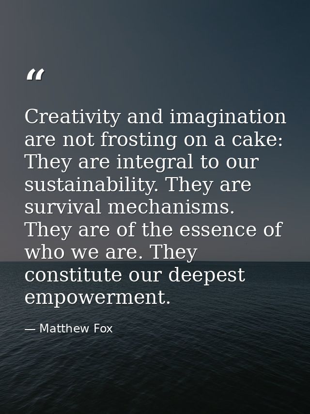 Creativity and imagination are not frosting on a cake: They are integral to our sustainability. They are survival mechan — Matthew Fox