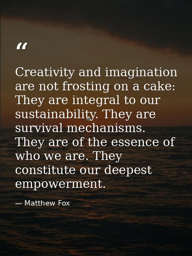 Creativity and imagination are not frosting on a cake: They are integral to our sustainability. They are survival mechan — Matthew Fox