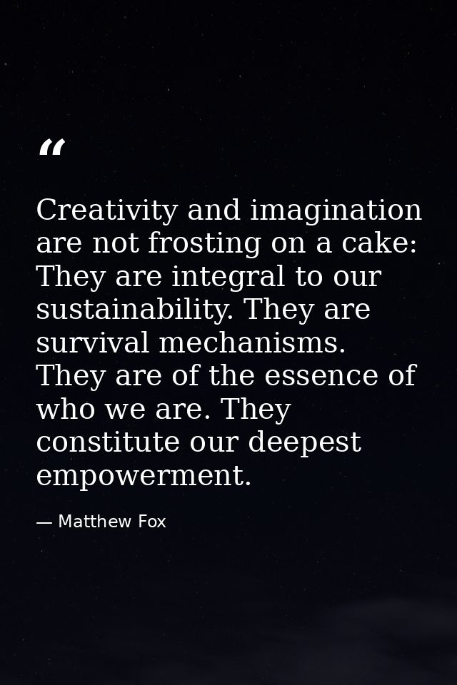 Creativity and imagination are not frosting on a cake: They are integral to our sustainability. They are survival mechan — Matthew Fox