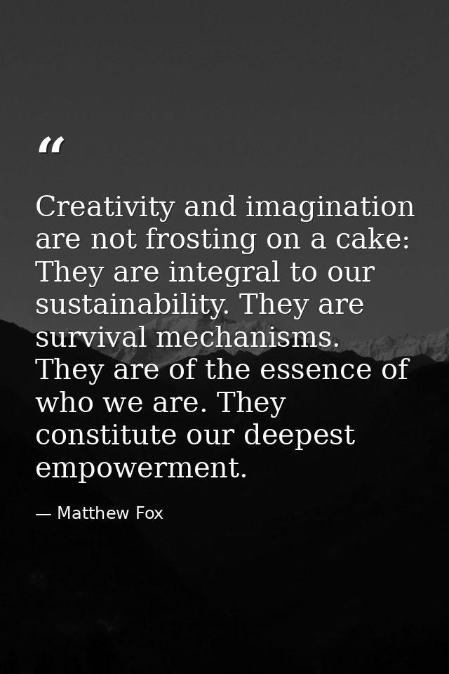 Creativity and imagination are not frosting on a cake: They are integral to our sustainability. They are survival mechan — Matthew Fox