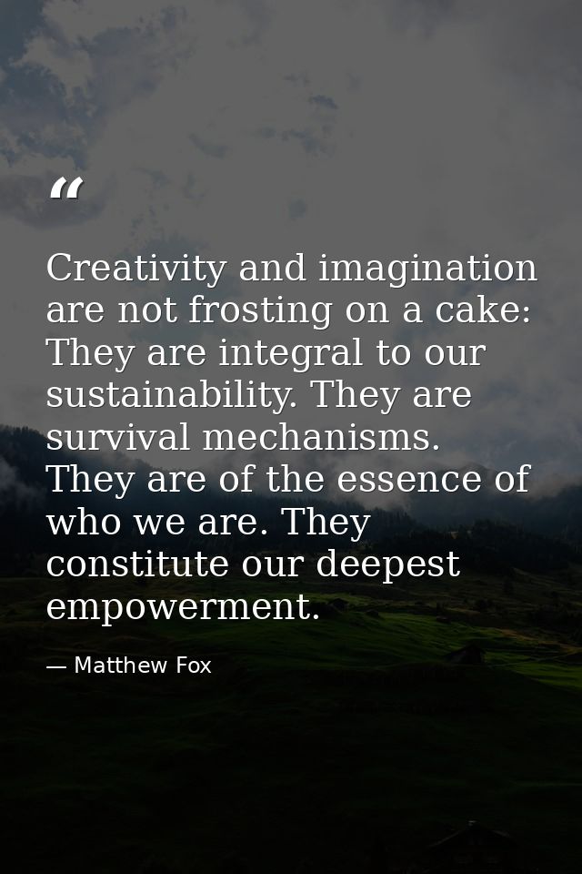 Creativity and imagination are not frosting on a cake: They are integral to our sustainability. They are survival mechan — Matthew Fox