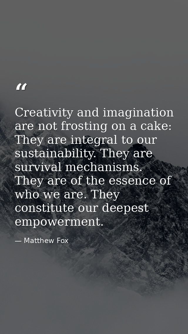 Creativity and imagination are not frosting on a cake: They are integral to our sustainability. They are survival mechan — Matthew Fox