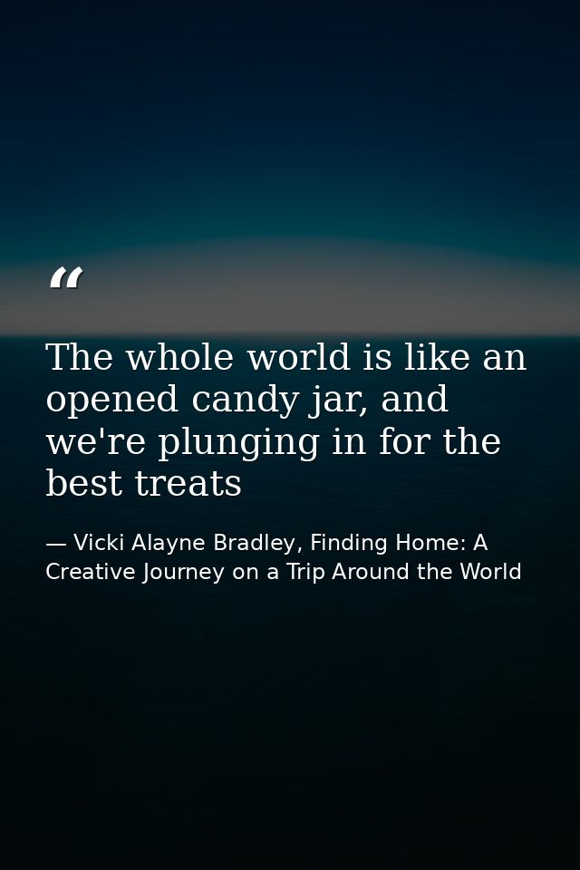 The whole world is like an opened candy jar, and we're plunging in for the best treats — Vicki Alayne Bradley, Finding Home: A Creative Journey on a Trip Around the World