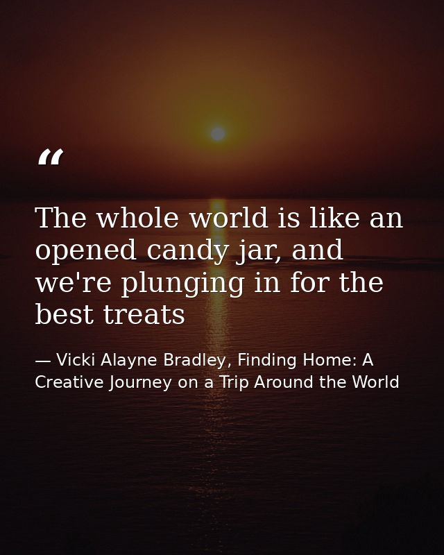 The whole world is like an opened candy jar, and we're plunging in for the best treats — Vicki Alayne Bradley, Finding Home: A Creative Journey on a Trip Around the World