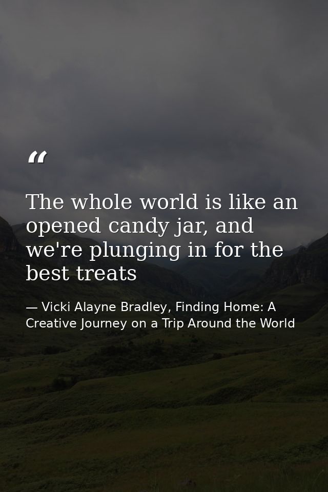 The whole world is like an opened candy jar, and we're plunging in for the best treats — Vicki Alayne Bradley, Finding Home: A Creative Journey on a Trip Around the World