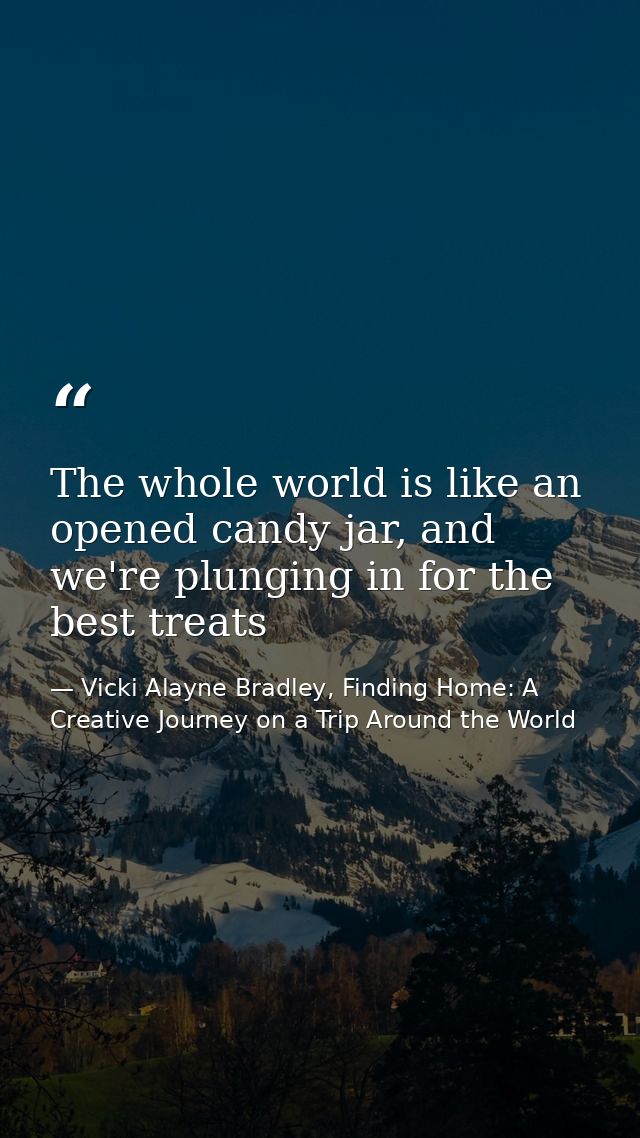The whole world is like an opened candy jar, and we're plunging in for the best treats — Vicki Alayne Bradley, Finding Home: A Creative Journey on a Trip Around the World