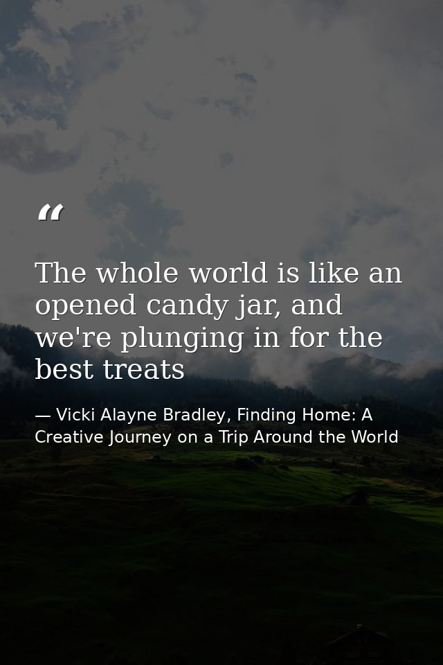 The whole world is like an opened candy jar, and we're plunging in for the best treats — Vicki Alayne Bradley, Finding Home: A Creative Journey on a Trip Around the World