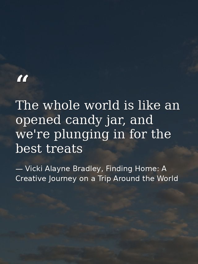 The whole world is like an opened candy jar, and we're plunging in for the best treats — Vicki Alayne Bradley, Finding Home: A Creative Journey on a Trip Around the World