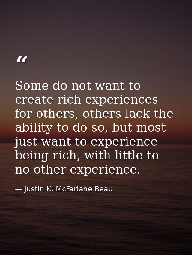 Some do not want to create rich experiences for others, others lack the ability to do so, but most just want to experien — Justin K. McFarlane Beau