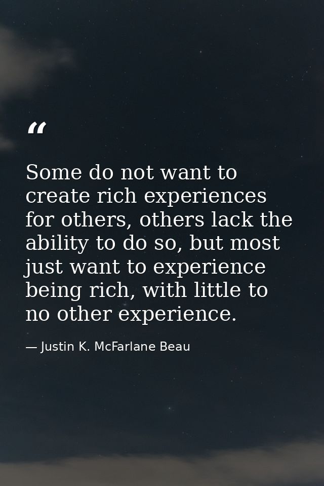 Some do not want to create rich experiences for others, others lack the ability to do so, but most just want to experien — Justin K. McFarlane Beau