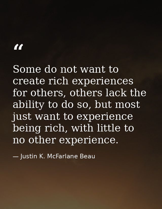 Some do not want to create rich experiences for others, others lack the ability to do so, but most just want to experien — Justin K. McFarlane Beau