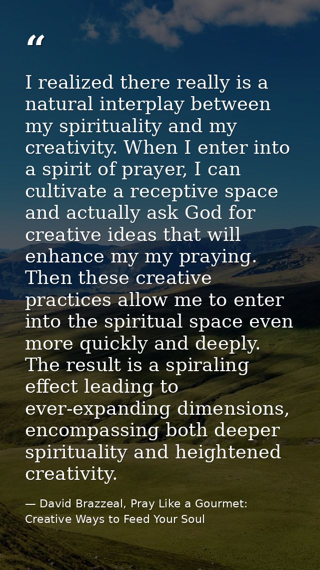 I realized there really is a natural interplay between my spirituality and my creativity. When I enter into a spirit of  — David Brazzeal, Pray Like a Gourmet: Creative Ways to Feed Your Soul