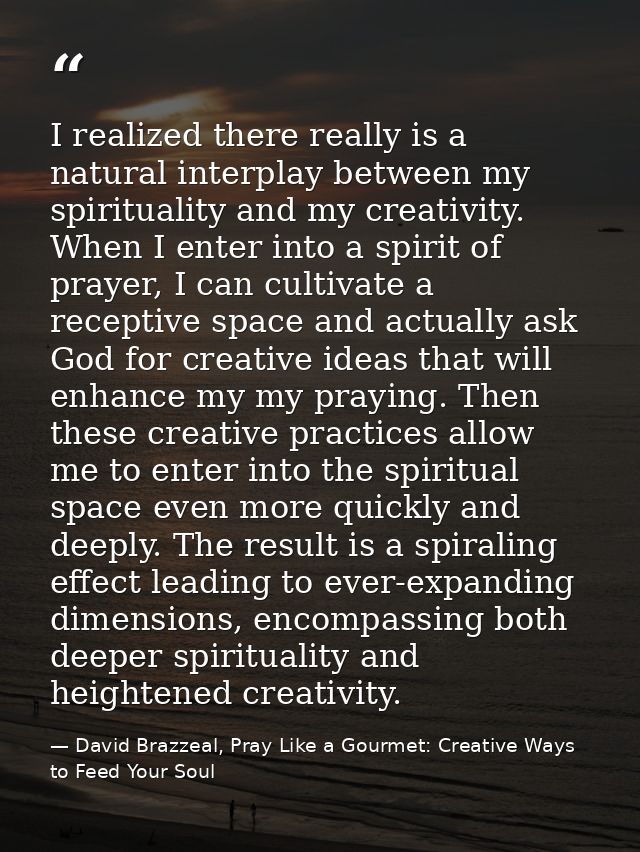 I realized there really is a natural interplay between my spirituality and my creativity. When I enter into a spirit of  — David Brazzeal, Pray Like a Gourmet: Creative Ways to Feed Your Soul