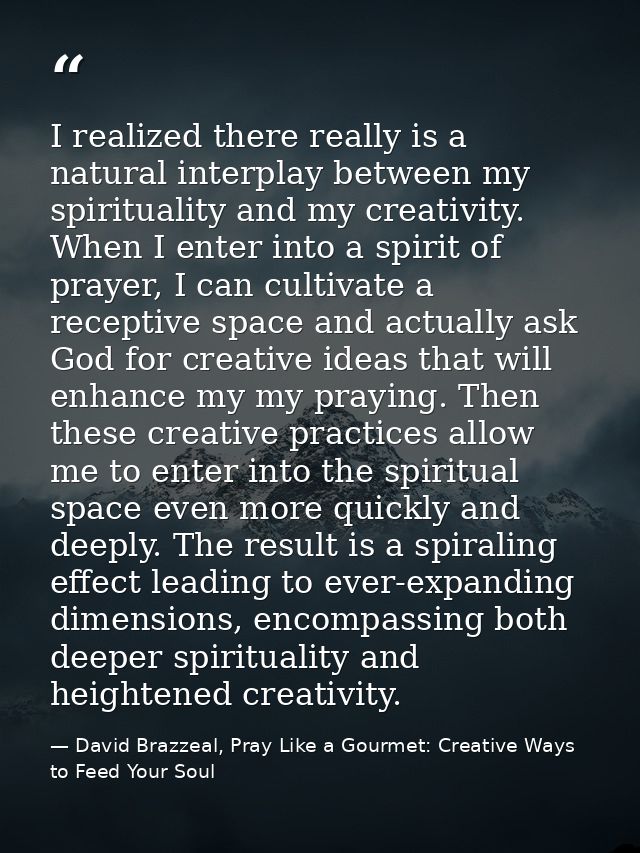 I realized there really is a natural interplay between my spirituality and my creativity. When I enter into a spirit of  — David Brazzeal, Pray Like a Gourmet: Creative Ways to Feed Your Soul