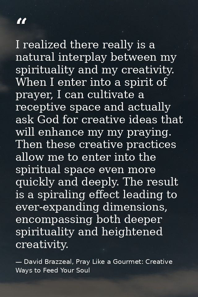 I realized there really is a natural interplay between my spirituality and my creativity. When I enter into a spirit of  — David Brazzeal, Pray Like a Gourmet: Creative Ways to Feed Your Soul