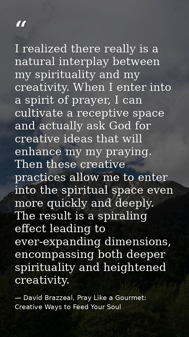 I realized there really is a natural interplay between my spirituality and my creativity. When I enter into a spirit of  — David Brazzeal, Pray Like a Gourmet: Creative Ways to Feed Your Soul