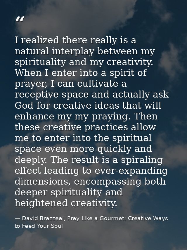 I realized there really is a natural interplay between my spirituality and my creativity. When I enter into a spirit of  — David Brazzeal, Pray Like a Gourmet: Creative Ways to Feed Your Soul