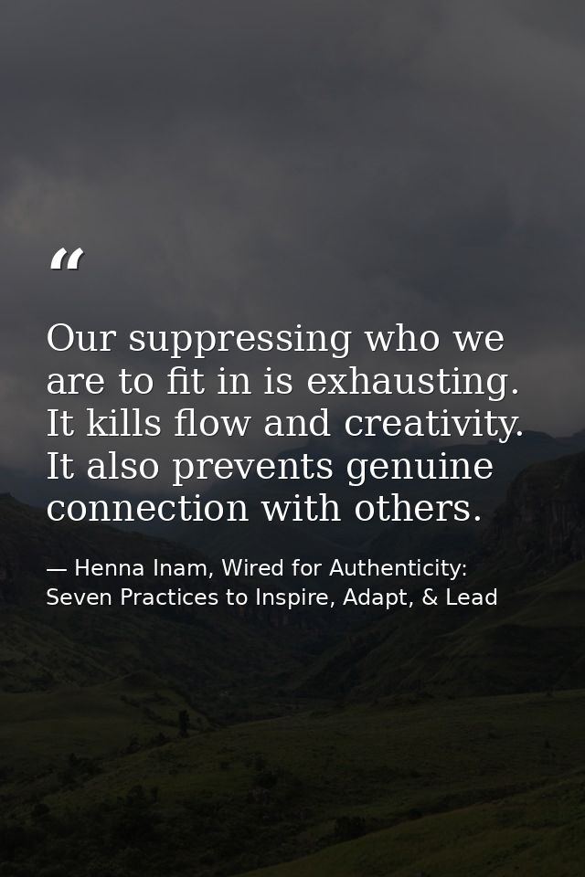 Our suppressing who we are to fit in is exhausting. It kills flow and creativity. It also prevents genuine connection wi — Henna Inam, Wired for Authenticity: Seven Practices to Inspire, Adapt, & Lead