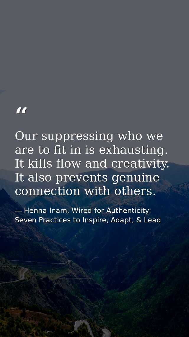Our suppressing who we are to fit in is exhausting. It kills flow and creativity. It also prevents genuine connection wi — Henna Inam, Wired for Authenticity: Seven Practices to Inspire, Adapt, & Lead